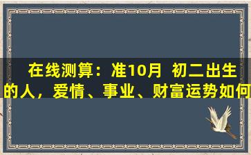 在线测算：准10月  初二出生的人，爱情、事业、财富运势如何